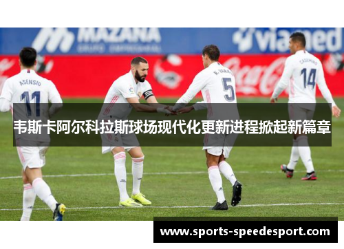 韦斯卡阿尔科拉斯球场现代化更新进程掀起新篇章