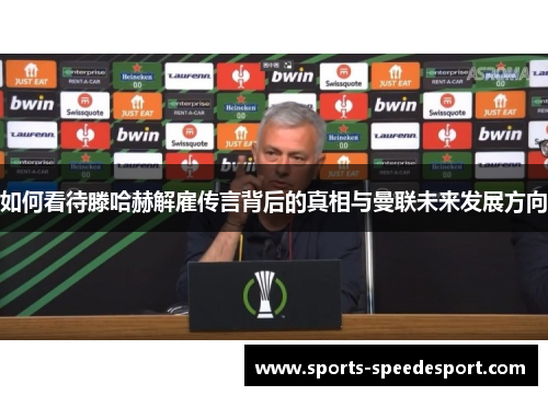 如何看待滕哈赫解雇传言背后的真相与曼联未来发展方向