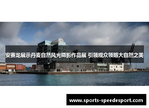 安赛龙展示丹麦自然风光摄影作品展 引领观众领略大自然之美