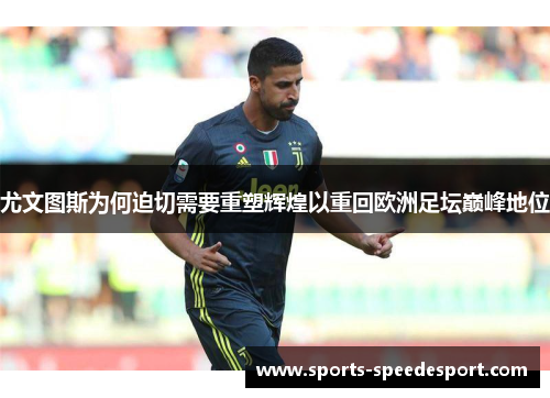 尤文图斯为何迫切需要重塑辉煌以重回欧洲足坛巅峰地位